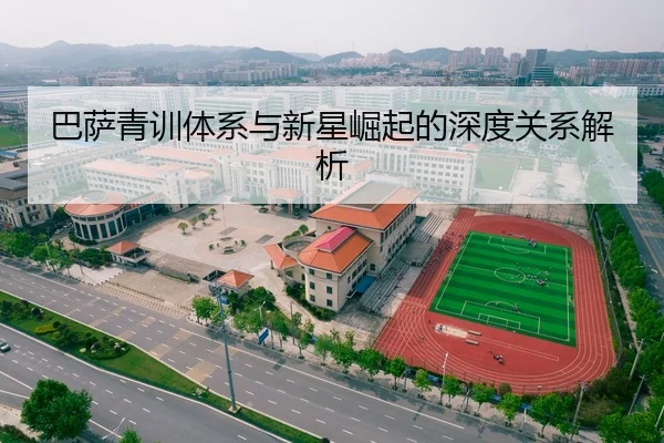巴萨青训体系与新星崛起的深度关系解析